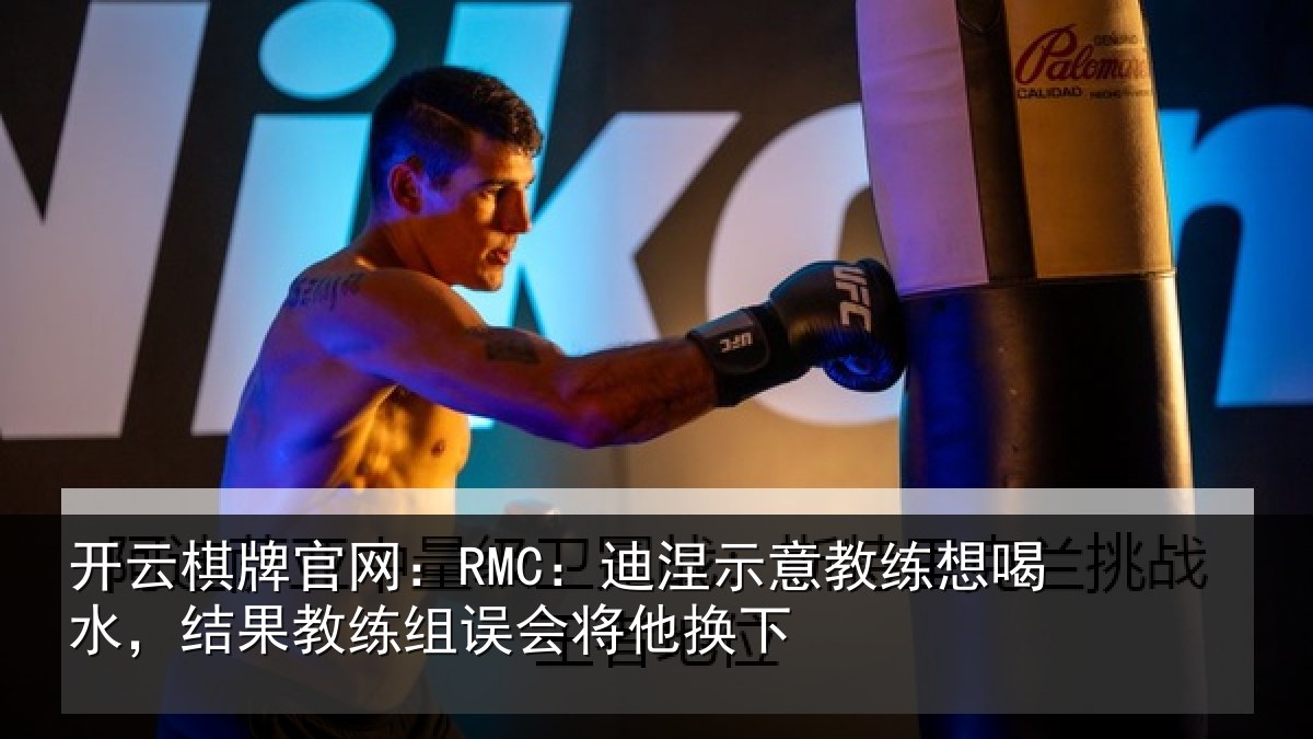 开云棋牌官网:RMC:迪涅示意教练想喝水,结果教练组误会将他换下