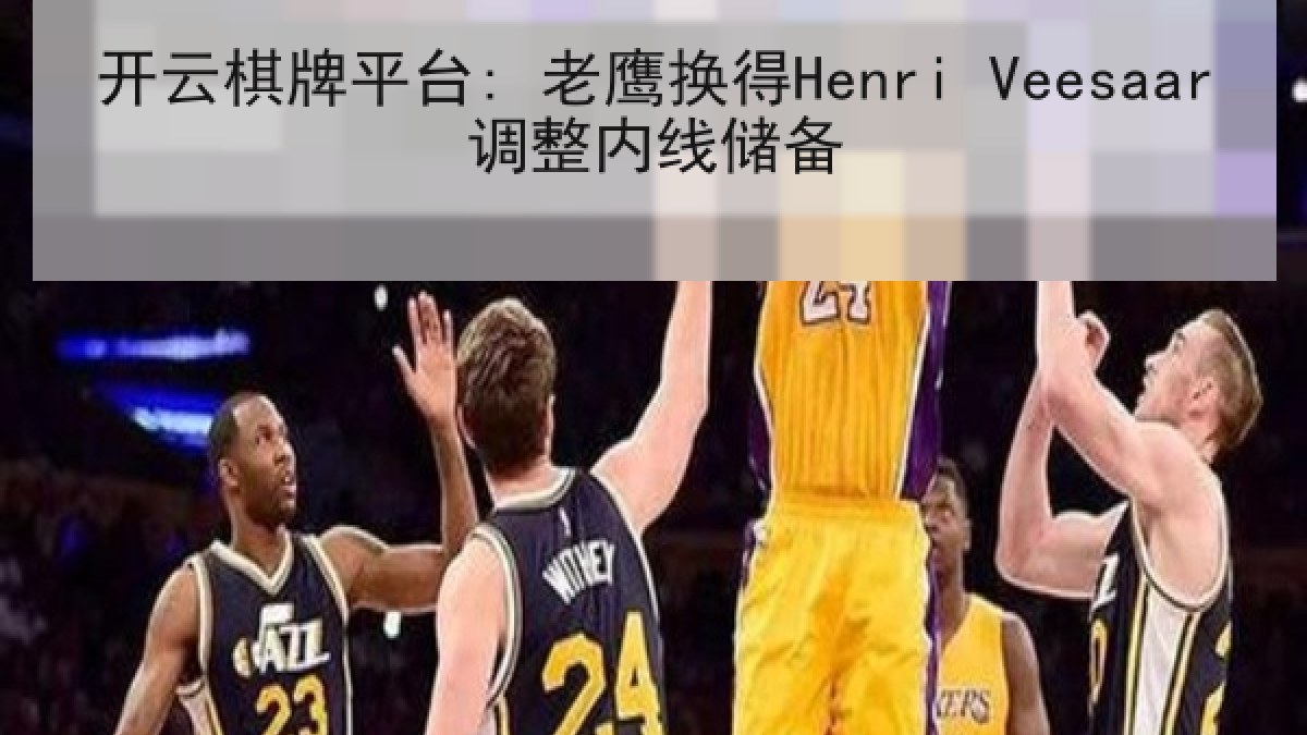 开云棋牌平台: 老鹰换得Henri Veesaar调整内线储备
