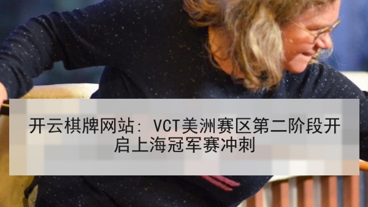 开云棋牌网站: VCT美洲赛区第二阶段开启上海冠军赛冲刺 开云棋牌网站: VCT美洲赛区第二阶段开启上海冠军赛冲刺