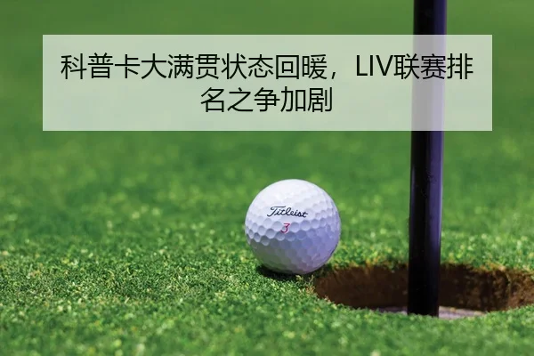 科普卡大满贯状态回暖，LIV联赛排名之争加剧