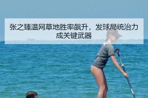 张之臻温网草地胜率飙升，发球局统治力成关键武器