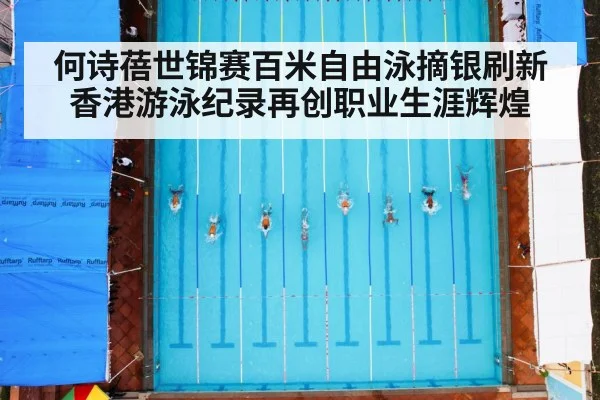 何诗蓓世锦赛百米自由泳摘银刷新香港游泳纪录再创职业生涯辉煌
