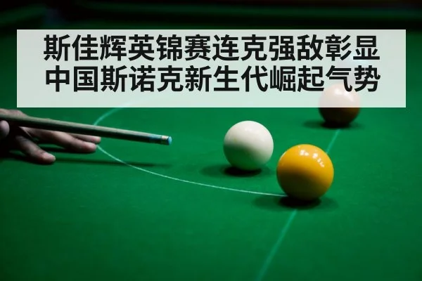 斯佳辉英锦赛连克强敌彰显中国斯诺克新生代崛起气势
