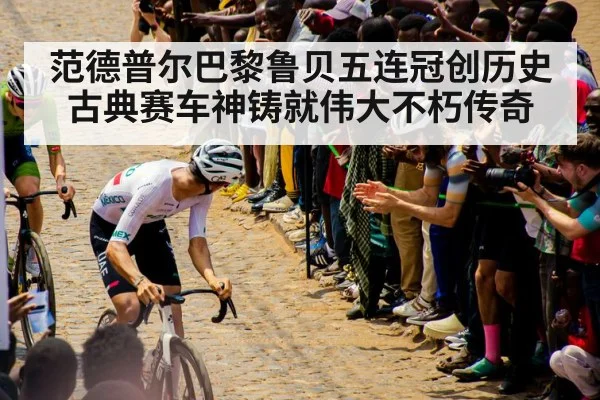 范德普尔巴黎鲁贝五连冠创历史古典赛车神铸就伟大不朽传奇