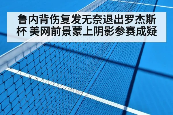鲁内背伤复发无奈退出罗杰斯杯 美网前景蒙上阴影参赛成疑