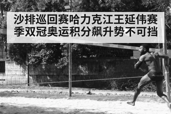 沙排巡回赛哈力克江王延伟赛季双冠奥运积分飙升势不可挡