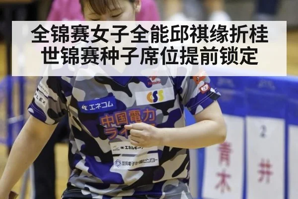 全锦赛女子全能邱祺缘折桂 世锦赛种子席位提前锁定