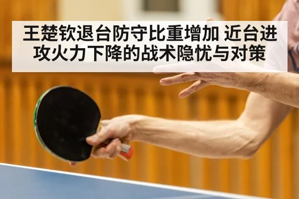王楚钦退台防守比重增加 近台进攻火力下降的战术隐忧与对策